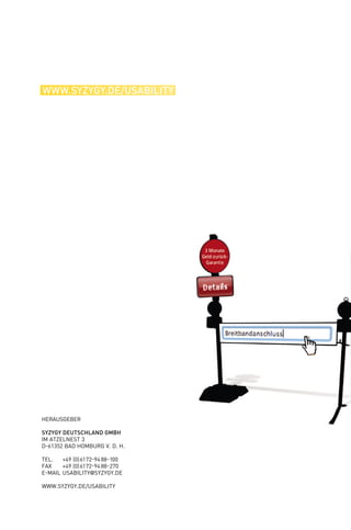 www.syzygy.de/usability USABILITY MONITOR 2008
UsabilityMonitor2008SyzygyDeutschlandGmbH
UM08
VONGOOGLE
BISZUR
ANTRAGSSTRECKE
HANDLUNGSEMPFEHLUNGEN FÜR
DIE GEBRAUCHSTAUGLICHKEIT VON
VERTRAGSSHOPS
Herausgeber
Syzygy Deutschland GmbH
Im Atzelnest 3
D-61352 Bad Homburg v. d. H.
Tel. 	 +49 (0)6172-9488-100
Fax 	 +49 (0)6172-9488-270
E-Mail 	usability@syzygy.de
www.syzygy.de/usability
 
