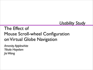 Usability Study
The Effect of
Mouse Scroll-wheel Conﬁguration
on Virtual Globe Navigation
Amenity Applewhite
Yikalo Hayelom
Jia Wang
 