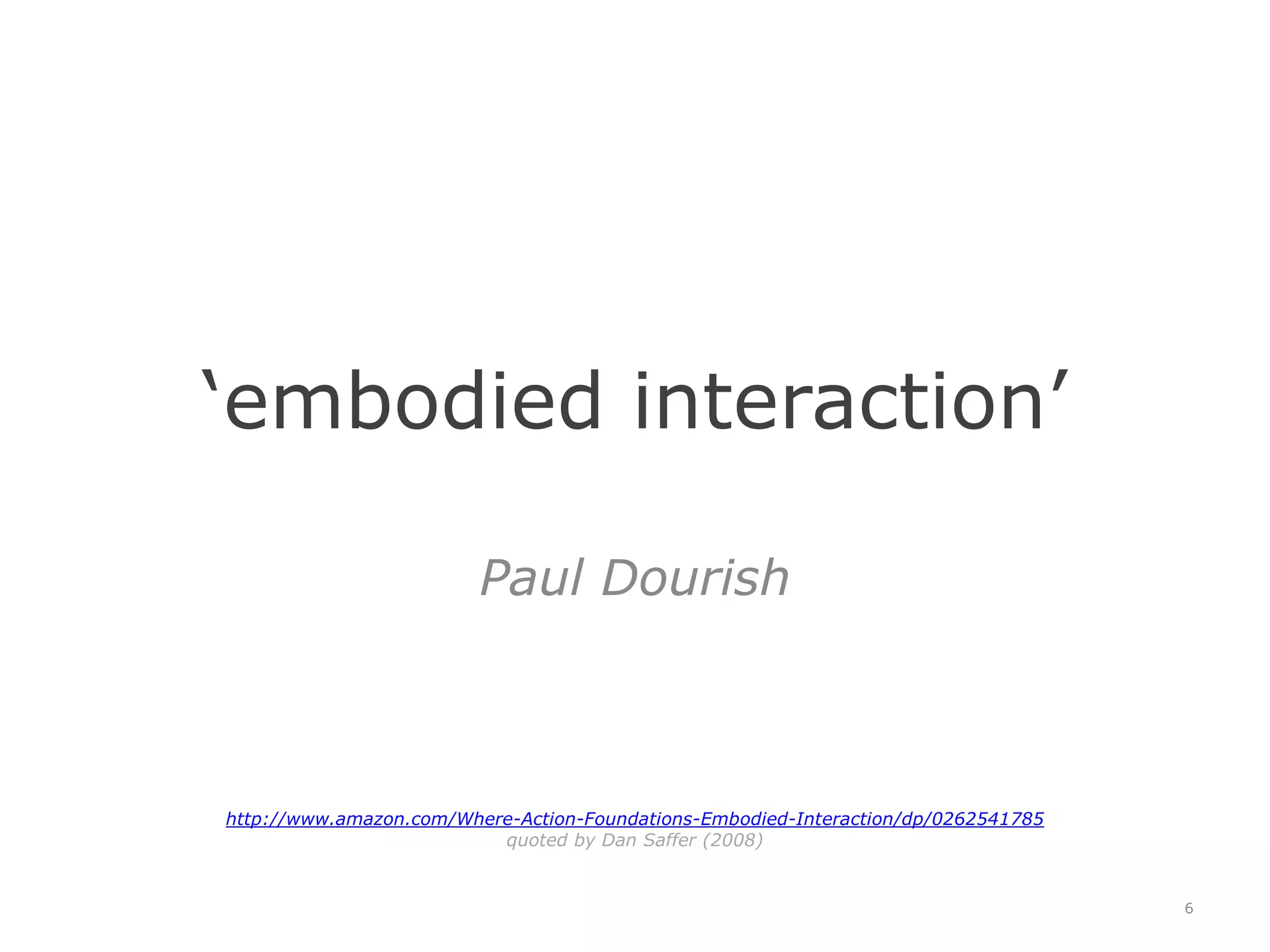 ‘embodied interaction’Paul Dourishhttp://www.amazon.com/Where-Action-Foundations-Embodied-Interaction/dp/0262541785 quoted by Dan Saffer (2008)6