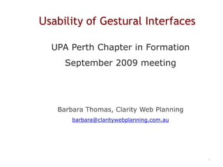 Usability of Gestural Interfaces UPA Perth Chapter in Formation September 2009 meeting Barbara Thomas, Clarity Web Planning  barbara@claritywebplanning.com.au 1 