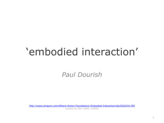 ‘embodied interaction’Paul Dourishhttp://www.amazon.com/Where-Action-Foundations-Embodied-Interaction/dp/0262541785 quoted by Dan Saffer (2008)6