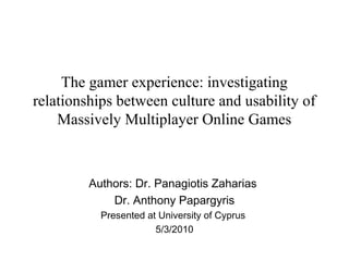 The gamer experience: investigating
relationships between culture and usability of
Massively Multiplayer Online Games

Authors: Dr. Panagiotis Zaharias
Dr. Anthony Papargyris
Presented at University of Cyprus
5/3/2010

 