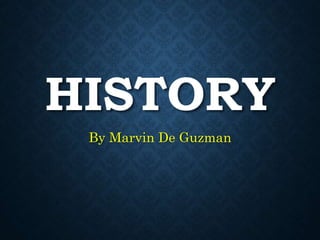 HISTORY
By Marvin De Guzman
 