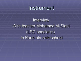 Instrument  Interview  With teacher Mohamed Al-Siabi  (LRC specialist) In Kaab bin zaid school  