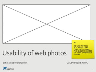 hi!

                               I’d like to tell
                               you why i think
                               that photos are


Usability of web photos
                               the unsung heroes
                               of user experience
                               design




James Chudley @chudders   UXCambridge & FOWD

                                                    1
 