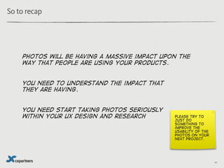 So to recap




    photos will be having a massive impact upon the
    way that people are using your products.


    you...