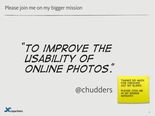 Please join me on my bigger mission




       “to  improve the
         usability of
         online photos.”
           ...
