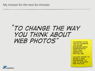 My mission for the next 60 minutes




      “to  change the way
        you think about
        web photos ”             ...