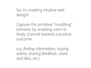 So, try creating intuitive web
design!
Capture this primitive “muddling”
behavior by enabling users to
freely channel towards a positive
outcome.
e.g. finding information, buying
online, sharing feedback, share
and likes, etc.)
 
