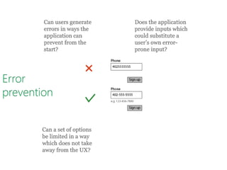 Error
prevention
Can users generate
errors in ways the
application can
prevent from the
start?
Can a set of options
be limited in a way
which does not take
away from the UX?
Does the application
provide inputs which
could substitute a
user’s own error-
prone input?
 