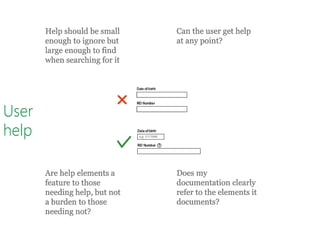 User
help
Help should be small
enough to ignore but
large enough to find
when searching for it
Can the user get help
at any point?
Are help elements a
feature to those
needing help, but not
a burden to those
needing not?
Does my
documentation clearly
refer to the elements it
documents?
 