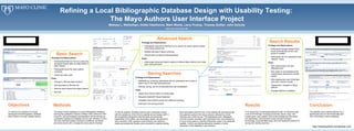 Refining a Local Bibliographic Database Design with Usability Testing:  The Mayo Authors User Interface Project Melissa L. Rethlefsen, Dottie Hawthorne, Mark Wentz, Larry Prokop, Thomas Suther, John Schultz Mayo Clinic, Rochester, MN Results Methods To improve the interface of a newly redesigned local bibliographic database, Mayo Authors, through usability testing.  Objectives The Mayo Authors database is a local bibliographic database tracking the publication histories of Mayo Clinic staff since 1871. Economic and technological considerations led the libraries to completely redesign the database and its user interface in 2010. The user interface initially combined a traditional, set-based advanced search with a Google-like basic search interface.  The usability study method allowed us to significantly improve the functionality and form of the Mayo Authors database.  To test its usability, the Mayo Authors team conducted a study with the assistance of the Clinic’s usability lab and design staff. A set of questions designed to test the basic and advanced capabilities of the system was developed, tested, and refined by team members. After questions were finalized, ten staff from inside and outside the libraries were recruited for usability testing.  Each participant spent an hour in the usability lab working through the questions using a think aloud protocol, followed by a brief interview and a short survey. The participants were videotaped and their screens recorded; each participant hour was followed by an hour of discussion to identify problematic areas in the database usability. Further post-testing discussion resulted in further refinement of the database’s user interface.  Conclusion From observing 10 participants going through 14 scenarios each, a set of 233 findings--including comments, issues, bugs, and trouble spots--was created. Each of the findings was discussed and addressed. Improvements made included changing terminology, fixing identified bugs, and overhauling the options for saving and viewing searches.  Advanced Search ,[object Object],[object Object],[object Object],[object Object],[object Object],[object Object],Saving Searches ,[object Object],[object Object],[object Object],[object Object],[object Object],[object Object],[object Object],[object Object],Search Results ,[object Object],[object Object],[object Object],[object Object],[object Object],[object Object],[object Object],[object Object],[object Object],http://mayoauthors.wordpress.com ,[object Object],[object Object],[object Object],[object Object],[object Object],[object Object],[object Object],[object Object],[object Object],Basic Search 