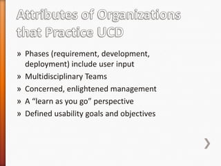 » Phases (requirement, development,
  deployment) include user input
» Multidisciplinary Teams
» Concerned, enlightened management
» A “learn as you go” perspective
» Defined usability goals and objectives
 