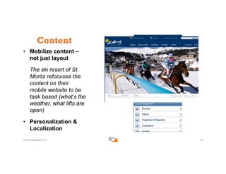 Content
•  Mobilize content –
   not just layout

     The ski resort of St.
     Moritz refocuses the
     content on the...