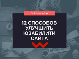 12 СПОСОБОВ
УЛУЧШИТЬ
ЮЗАБИЛИТИ
САЙТА
Guide to action
 