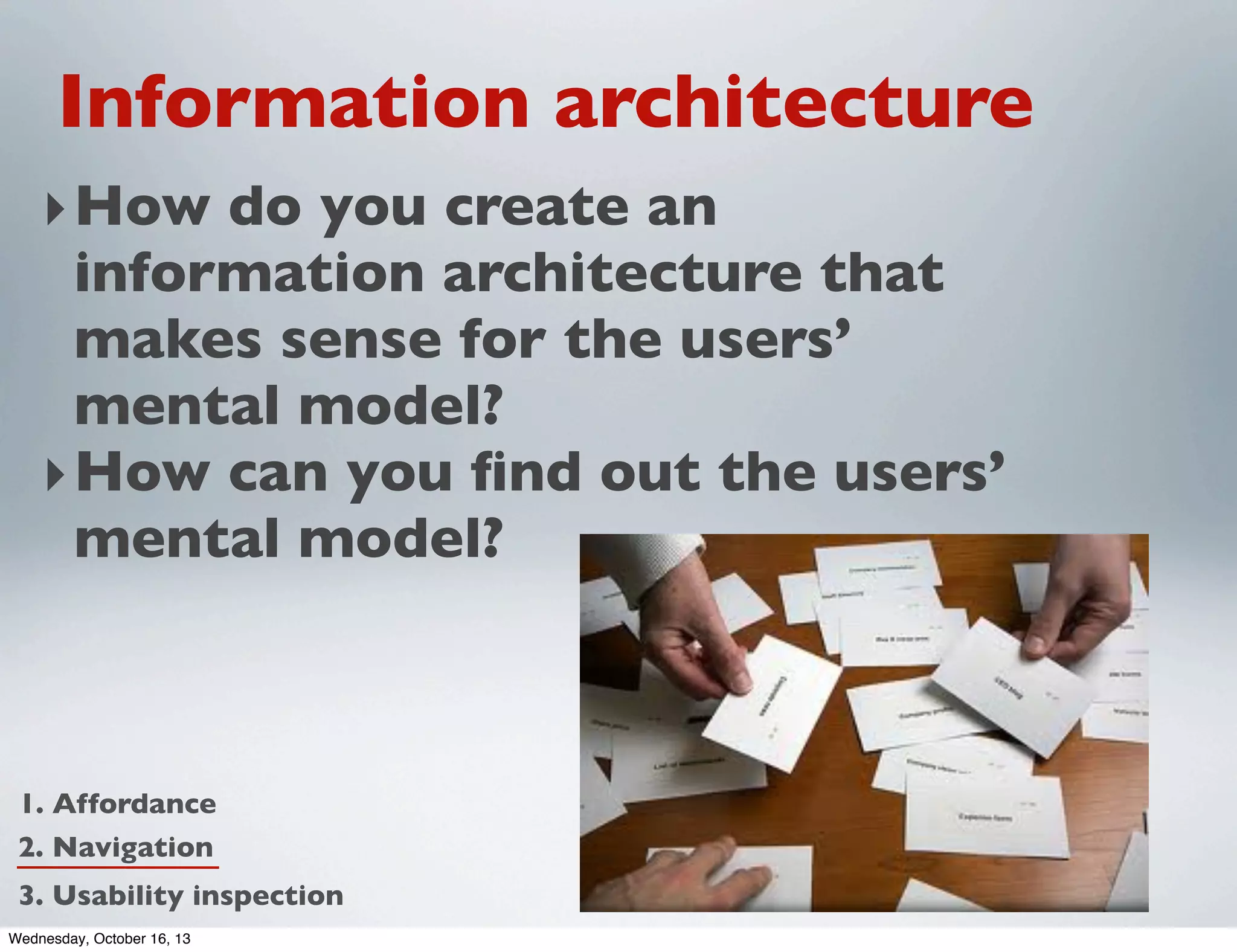 Information architecture
‣ How do you create an
information architecture that
makes sense for the users’
mental model?
‣ How can you ﬁnd out the users’
mental model?

1. Affordance
2. Navigation
3. Usability inspection
Wednesday, October 16, 13

 