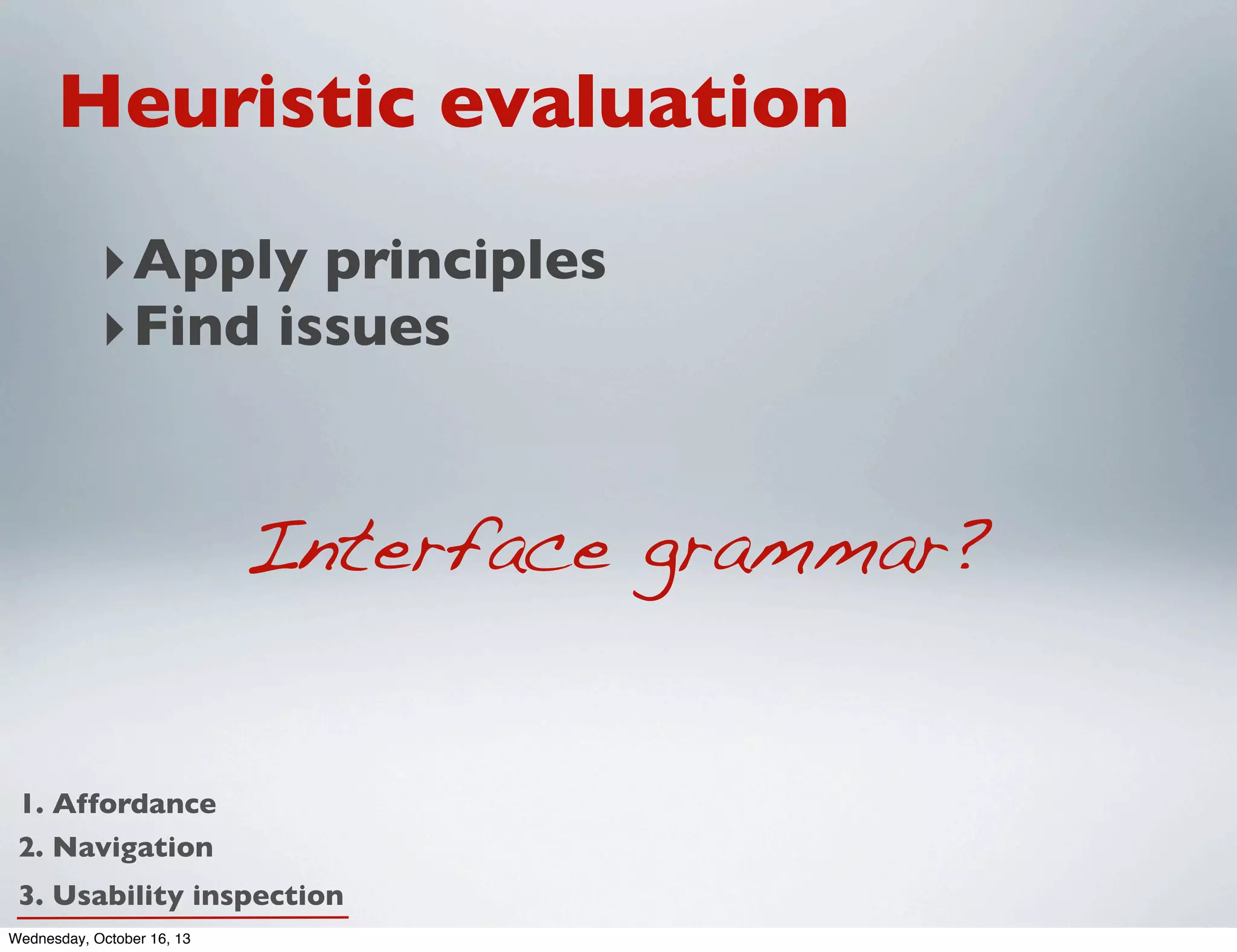 Heuristic evaluation
‣ Apply principles
‣ Find issues

Interface grammar?
1. Affordance
2. Navigation
3. Usability inspection
Wednesday, October 16, 13

 