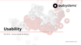 Usability
www.outsystems.com
SEI 2016 – Universidade do Minho
 
