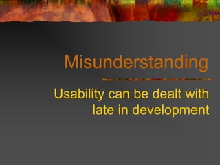 Misunderstanding
Usability can be dealt with
late in development
 