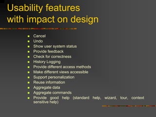 Usability features
with impact on design
 Cancel
 Undo
 Show user system status
 Provide feedback
 Check for correctness
 History Logging
 Provide different access methods
 Make different views accessible
 Support personalization
 Reuse information
 Aggregate data
 Aggregate commands
 Provide good help (standard help, wizard, tour, context
sensitive help)
 