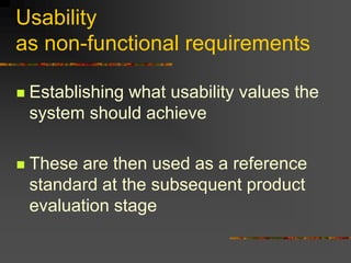 Usability
as non-functional requirements
 Establishing what usability values the
system should achieve
 These are then used as a reference
standard at the subsequent product
evaluation stage
 