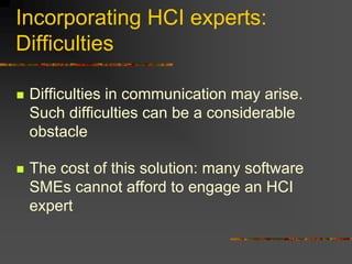 Incorporating HCI experts:
Difficulties
 Difficulties in communication may arise.
Such difficulties can be a considerable
obstacle
 The cost of this solution: many software
SMEs cannot afford to engage an HCI
expert
 