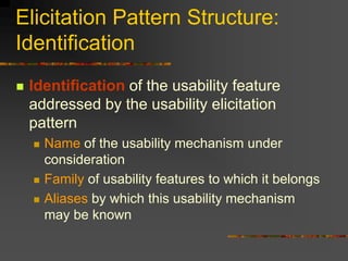 Elicitation Pattern Structure:
Identification
 Identification of the usability feature
addressed by the usability elicitation
pattern
 Name of the usability mechanism under
consideration
 Family of usability features to which it belongs
 Aliases by which this usability mechanism
may be known
 