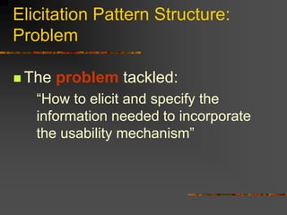Elicitation Pattern Structure:
Problem
 The problem tackled:
“How to elicit and specify the
information needed to incorporate
the usability mechanism”
 