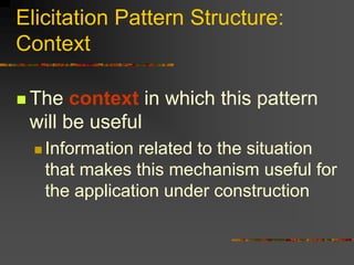 Elicitation Pattern Structure:
Context
 The context in which this pattern
will be useful
 Information related to the situation
that makes this mechanism useful for
the application under construction
 