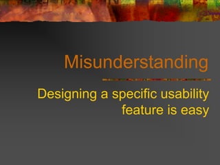 Misunderstanding
Designing a specific usability
feature is easy
 