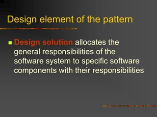 Design element of the pattern
 Design solution allocates the
general responsibilities of the
software system to specific software
components with their responsibilities
 