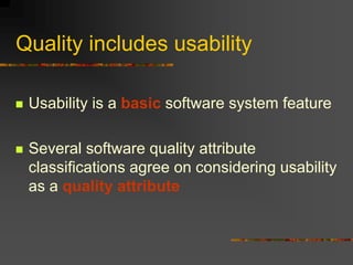 Quality includes usability
 Usability is a basic software system feature
 Several software quality attribute
classifications agree on considering usability
as a quality attribute
 