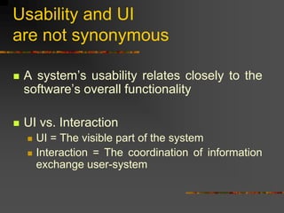Usability and UI
are not synonymous
 A system’s usability relates closely to the
software’s overall functionality
 UI vs. Interaction
 UI = The visible part of the system
 Interaction = The coordination of information
exchange user-system
 