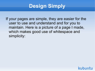 Design Simply If your pages are simple, they are easier for the user to use and understand and for you to maintain. Here is a picture of a page I made, which makes good use of whitespace and simplicity: 