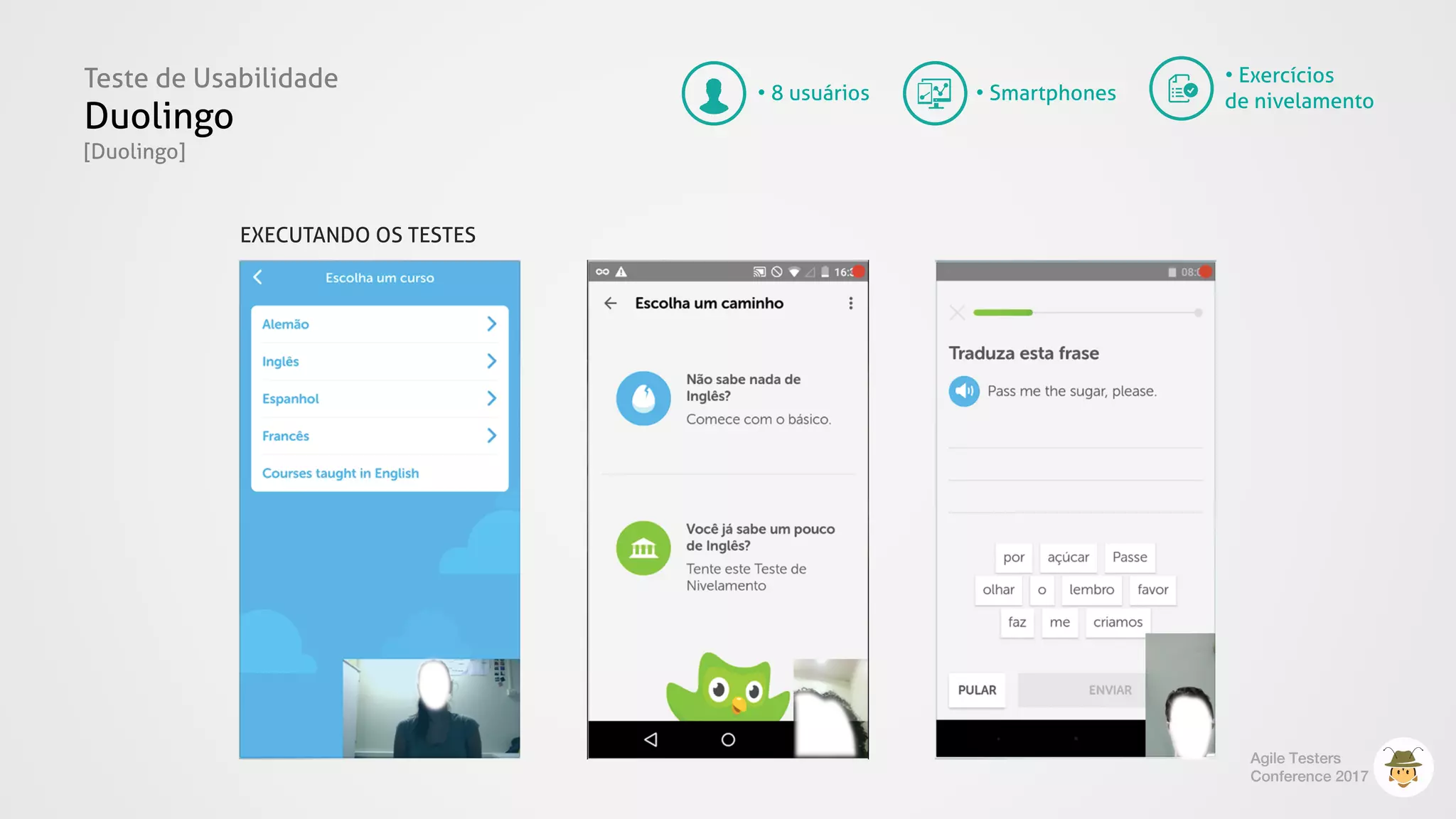Teste de Usabilidade
Duolingo
[Duolingo]
Agile Testers
Conference 2017
• Exercícios
de nivelamento• Smartphones• 8 usuários
EXECUTANDO OS TESTES
 