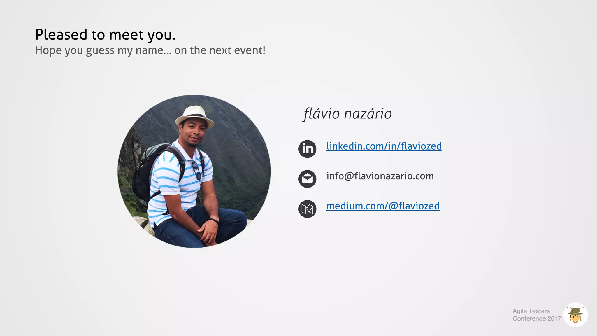 Pleased to meet you.
Hope you guess my name... on the next event!
flávio nazário
linkedin.com/in/flaviozed
info@flavionazario.com
medium.com/@flaviozed
Agile Testers
Conference 2017
 