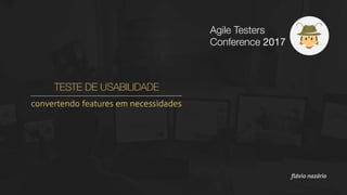 TESTE DE USABILIDADE
convertendo features em necessidades
flávio nazário
Agile Testers
Conference 2017
 