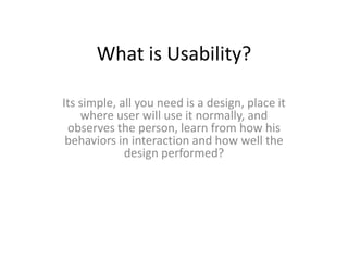 What is Usability?

Its simple, all you need is a design, place it
    where user will use it normally, and
 observes the ...