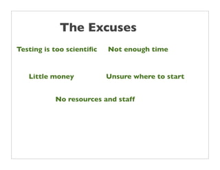 The Excuses
Testing is too scientiﬁc   Not enough time


   Little money            Unsure where to start


           No resources and staff
 