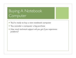Buying A Notebook
Computer
You’re ready to buy a new notebook computer
You consider a computer a big purchase
How much technical support will you get if you experience
problems?
 
