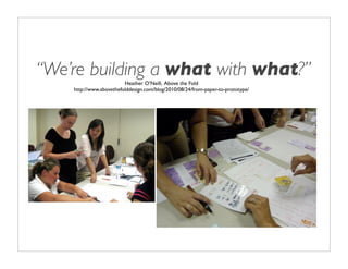 “We’re building a what with what?”
                         Heather O’Neill, Above the Fold
    http://www.abovethefolddesign.com/blog/2010/08/24/from-paper-to-prototype/
 