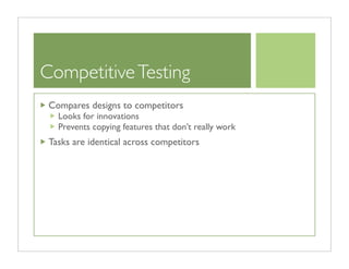 Competitive Testing
 Compares designs to competitors
   Looks for innovations
   Prevents copying features that don’t really work
 Tasks are identical across competitors
 