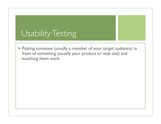Usability Testing
Putting someone (usually a member of your target audience) in
front of something (usually your product or web site) and
watching them work
 