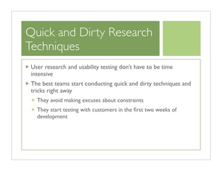 Quick and Dirty Research
Techniques
 User research and usability testing don’t have to be time
 intensive
 The best teams ...