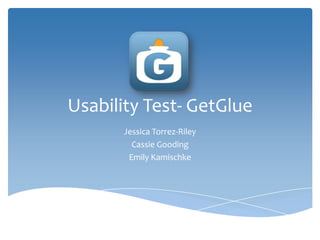 Usability Test- GetGlue
       Jessica Torrez-Riley
         Cassie Gooding
        Emily Kamischke
 