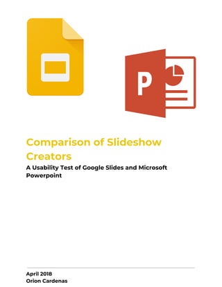  
Comparison of Slideshow 
Creators 
A Usability Test of Google Slides and Microsoft 
Powerpoint 
 
April 2018 
Orion Cardenas 
 
