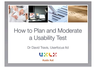 How to Plan and Moderate
     a Usability Test
    Dr David Travis, Userfocus ltd


              #uxlx #ut
 