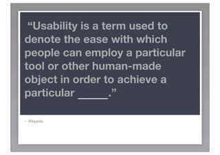 “Usability is a term used to
denote the ease with which
people can employ a particular
tool or other human-made
object in order to achieve a
particular GOAL.”

-   Wikipedia.
 