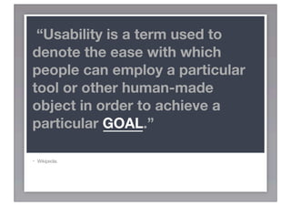 “Usability is a term used to
denote the ease with which
people can employ a particular
tool or other human-made
object in order to achieve a
particular GOAL.”

-   Wikipedia.
 