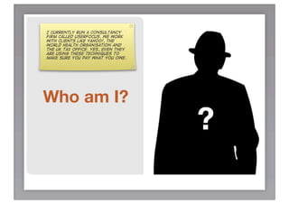 I currently run a consultancy
firm called Userfocus. We work
with clients like Yahoo!, the
World Health Organisation and
the UK Tax Office. Yes, even they
are using these techniques to
make sure you pay what you owe.




Who am I?
                                    ?
 